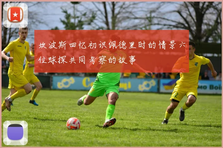 坎波斯回忆初识佩德里时的情景六位球探共同考察的故事