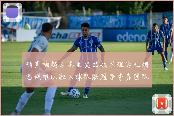 哨声响起后恩里克的战术理念让姆巴佩难以融入球队欧冠争夺靠团队配合与跑动