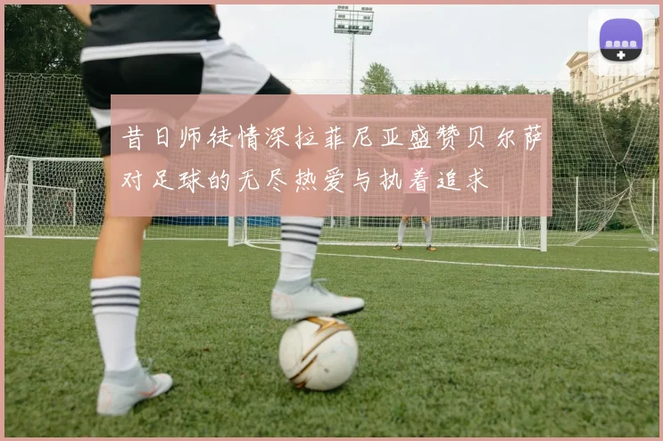 昔日师徒情深拉菲尼亚盛赞贝尔萨对足球的无尽热爱与执着追求