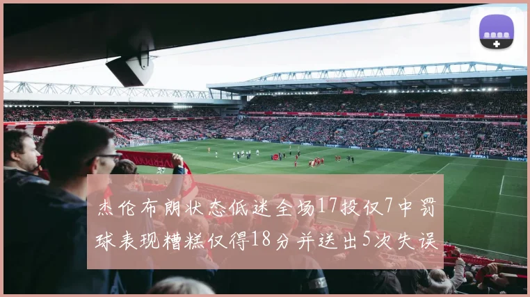 杰伦布朗状态低迷全场17投仅7中罚球表现糟糕仅得18分并送出5次失误