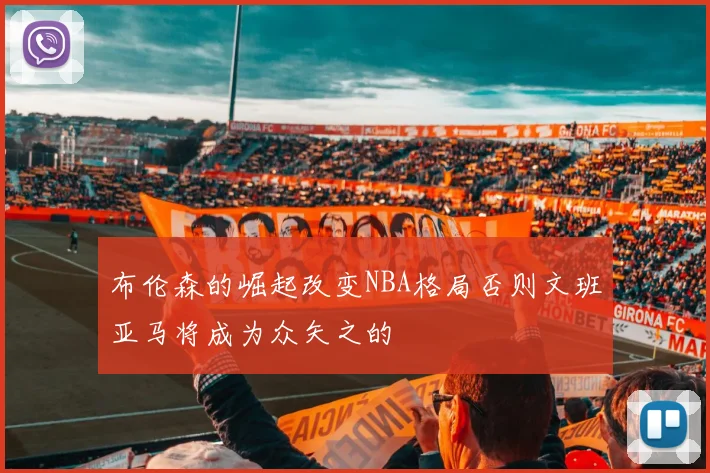 布伦森的崛起改变NBA格局否则文班亚马将成为众矢之的