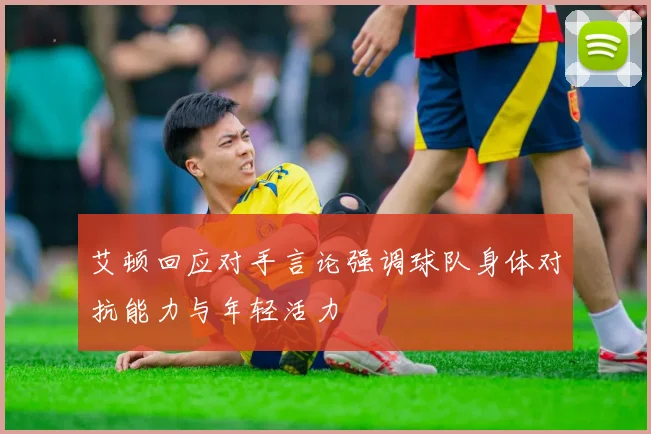 艾顿回应对手言论强调球队身体对抗能力与年轻活力