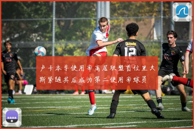 卢卡本季使用率高居联盟首位里夫斯紧随其后成为第二使用率球员