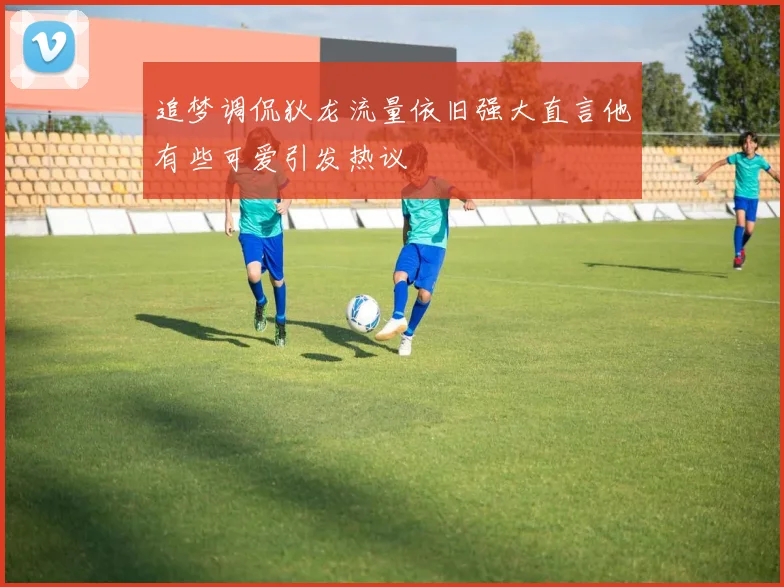 追梦调侃狄龙流量依旧强大直言他有些可爱引发热议