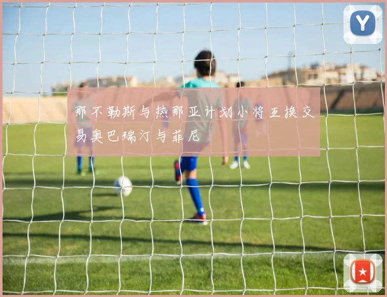 那不勒斯与热那亚计划小将互换交易奥巴瑞汀与菲尼