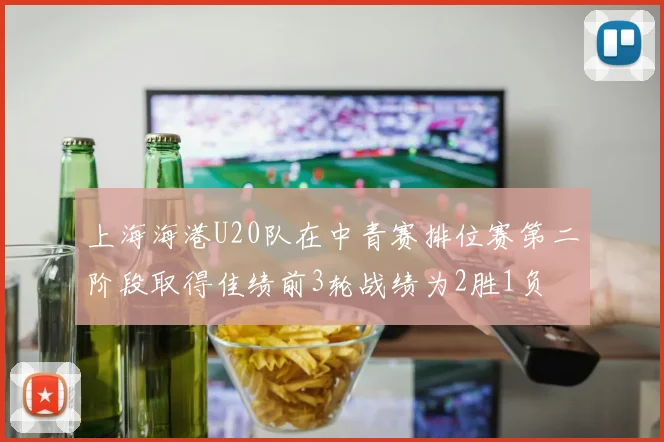 上海海港U20队在中青赛排位赛第二阶段取得佳绩前3轮战绩为2胜1负