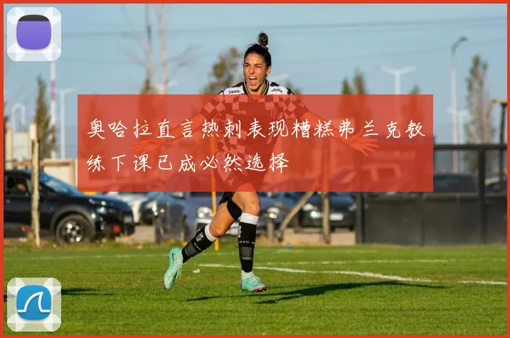 奥哈拉直言热刺表现糟糕弗兰克教练下课已成必然选择