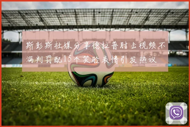 斯彭斯社媒分享德拉普肘击视频不满判罚配15个笑脸表情引发热议