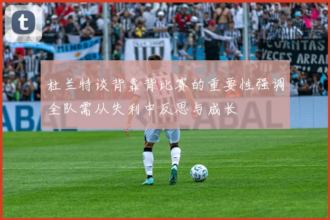 杜兰特谈背靠背比赛的重要性强调全队需从失利中反思与成长