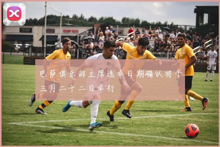 巴萨俱乐部主席选举日期确认将于三月二十二日举行