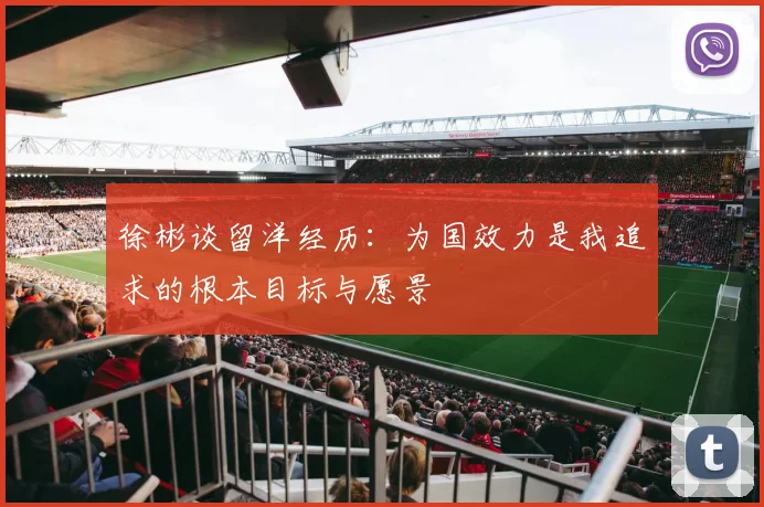 徐彬谈留洋经历：为国效力是我追求的根本目标与愿景