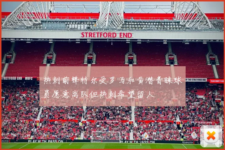 热刺前锋特尔受罗马和黄潜青睐球员愿意离队但热刺希望留人