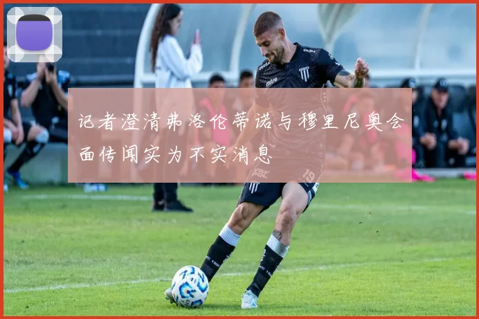 记者澄清弗洛伦蒂诺与穆里尼奥会面传闻实为不实消息